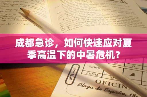 成都急诊，如何快速应对夏季高温下的中暑危机？