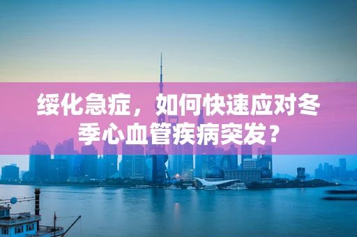 绥化急症，如何快速应对冬季心血管疾病突发？