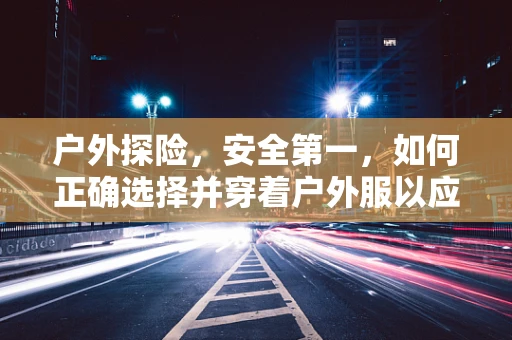 户外探险，安全第一，如何正确选择并穿着户外服以应对紧急情况？