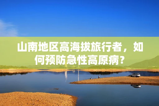 山南地区高海拔旅行者，如何预防急性高原病？