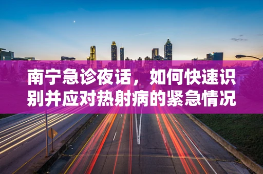 南宁急诊夜话，如何快速识别并应对热射病的紧急情况？