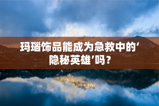 玛瑙饰品能成为急救中的‘隐秘英雄’吗？