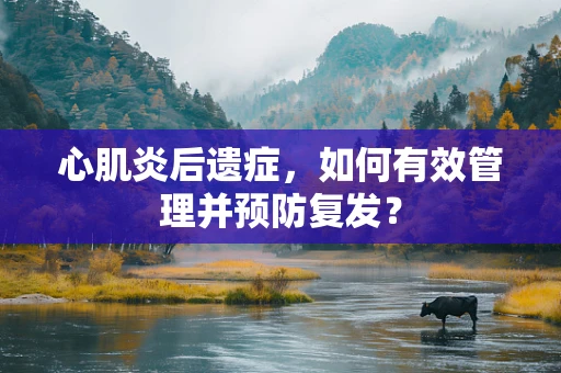 心肌炎后遗症，如何有效管理并预防复发？