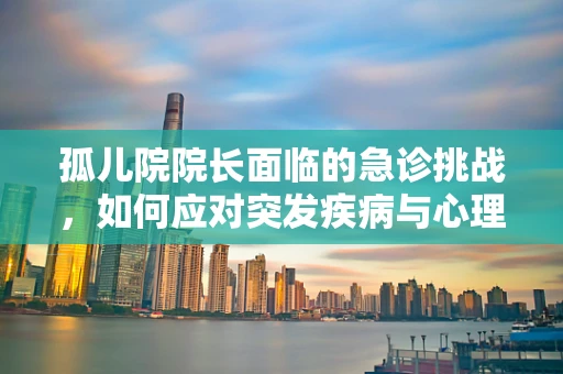 孤儿院院长面临的急诊挑战，如何应对突发疾病与心理危机？