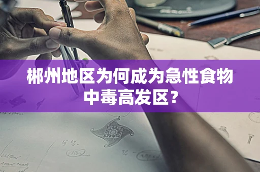 郴州地区为何成为急性食物中毒高发区？