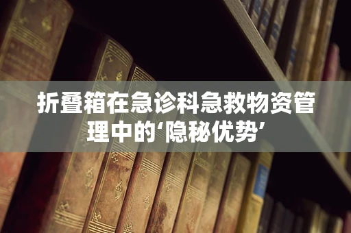 折叠箱在急诊科急救物资管理中的‘隐秘优势’