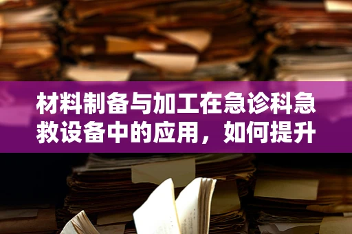 材料制备与加工在急诊科急救设备中的应用，如何提升效率与安全性？