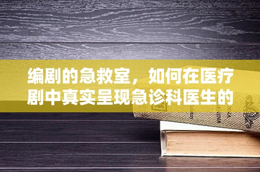 编剧的急救室，如何在医疗剧中真实呈现急诊科医生的日常？