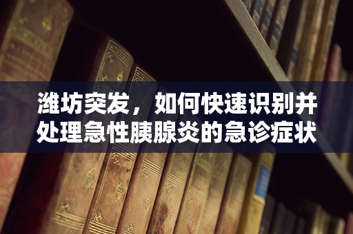 潍坊突发，如何快速识别并处理急性胰腺炎的急诊症状？