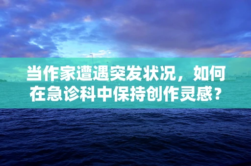 当作家遭遇突发状况，如何在急诊科中保持创作灵感？