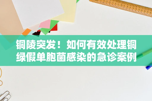 铜陵突发！如何有效处理铜绿假单胞菌感染的急诊案例？