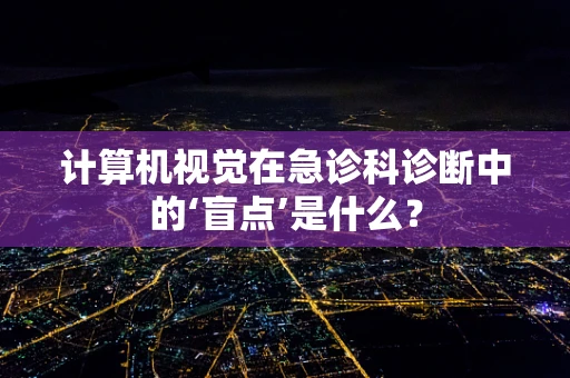 计算机视觉在急诊科诊断中的‘盲点’是什么？