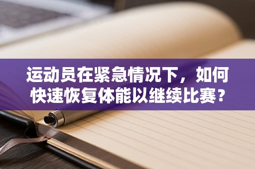 运动员在紧急情况下，如何快速恢复体能以继续比赛？