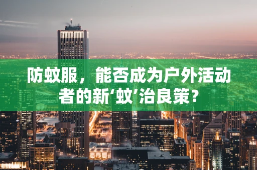 防蚊服，能否成为户外活动者的新‘蚊’治良策？