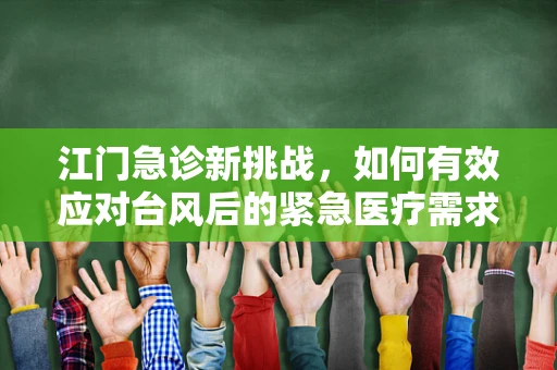 江门急诊新挑战，如何有效应对台风后的紧急医疗需求？