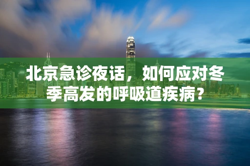 北京急诊夜话，如何应对冬季高发的呼吸道疾病？