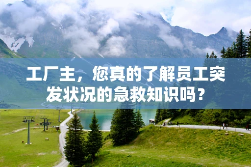 工厂主，您真的了解员工突发状况的急救知识吗？