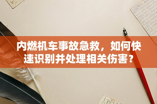 内燃机车事故急救，如何快速识别并处理相关伤害？