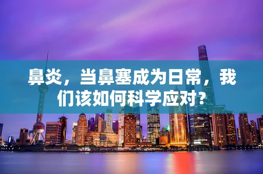 鼻炎，当鼻塞成为日常，我们该如何科学应对？