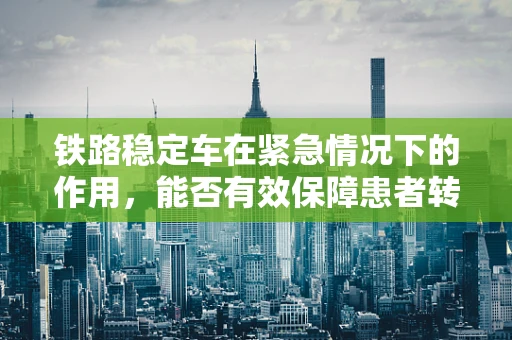 铁路稳定车在紧急情况下的作用，能否有效保障患者转运安全？