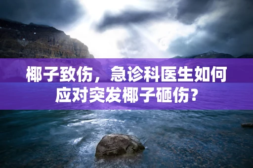 椰子致伤，急诊科医生如何应对突发椰子砸伤？