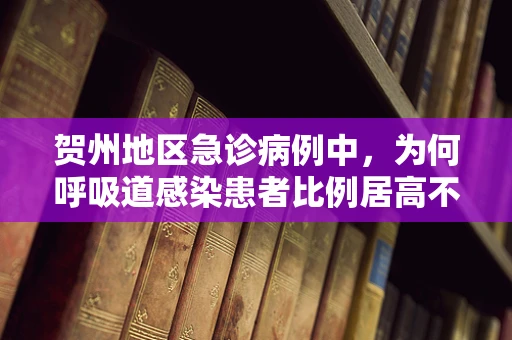 贺州地区急诊病例中，为何呼吸道感染患者比例居高不下？