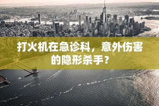 打火机在急诊科，意外伤害的隐形杀手？