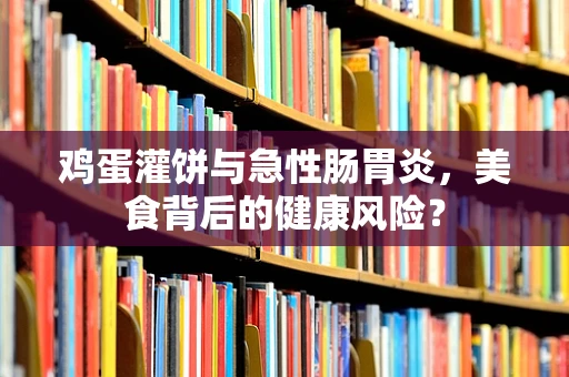 鸡蛋灌饼与急性肠胃炎，美食背后的健康风险？