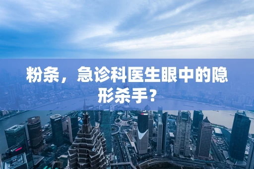 粉条，急诊科医生眼中的隐形杀手？