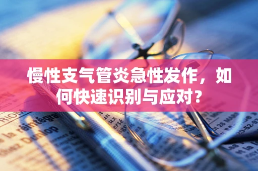 慢性支气管炎急性发作，如何快速识别与应对？