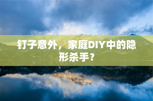 钉子意外，家庭DIY中的隐形杀手？