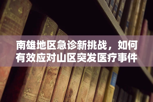 南雄地区急诊新挑战，如何有效应对山区突发医疗事件？