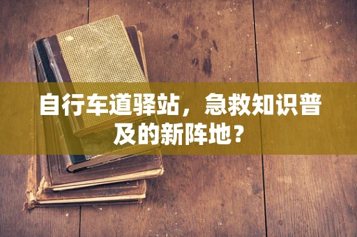 自行车道驿站，急救知识普及的新阵地？