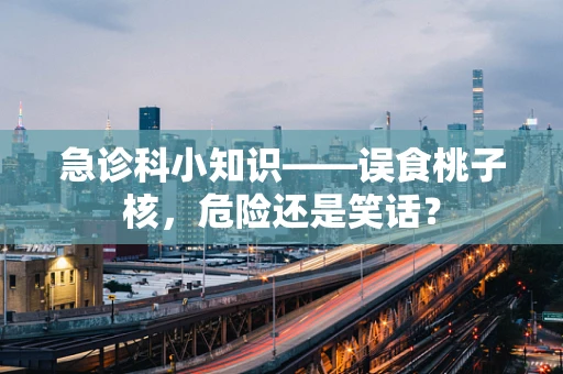 急诊科小知识——误食桃子核，危险还是笑话？