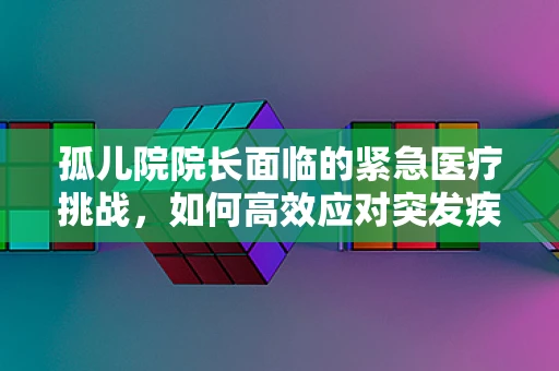 孤儿院院长面临的紧急医疗挑战，如何高效应对突发疾病？