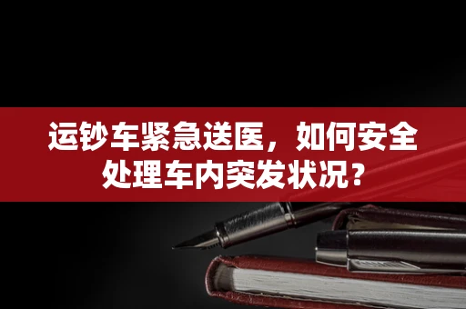 运钞车紧急送医，如何安全处理车内突发状况？