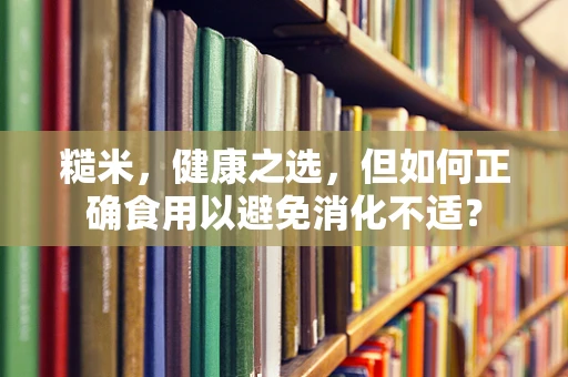 糙米，健康之选，但如何正确食用以避免消化不适？