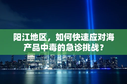 阳江地区，如何快速应对海产品中毒的急诊挑战？