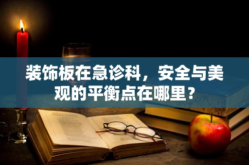 装饰板在急诊科，安全与美观的平衡点在哪里？