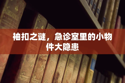 袖扣之谜，急诊室里的小物件大隐患