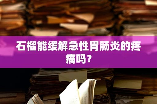 石榴能缓解急性胃肠炎的疼痛吗？