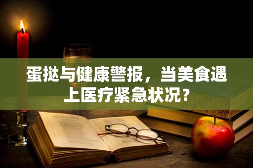 蛋挞与健康警报，当美食遇上医疗紧急状况？