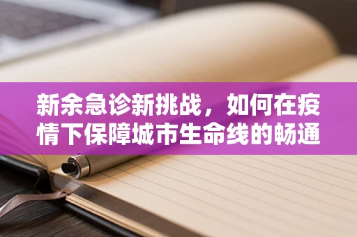 新余急诊新挑战，如何在疫情下保障城市生命线的畅通？