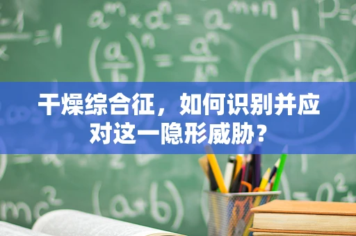 干燥综合征，如何识别并应对这一隐形威胁？