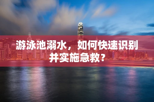 游泳池溺水，如何快速识别并实施急救？