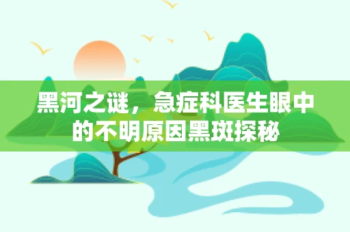 黑河之谜，急症科医生眼中的不明原因黑斑探秘