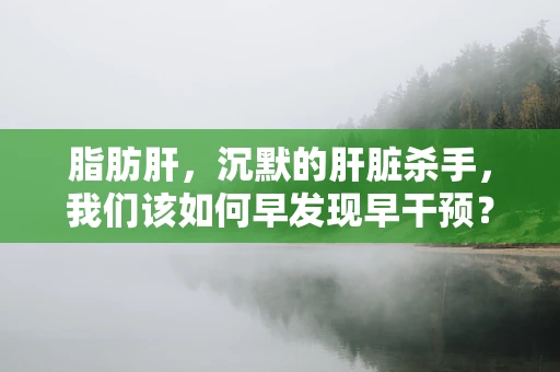 脂肪肝，沉默的肝脏杀手，我们该如何早发现早干预？