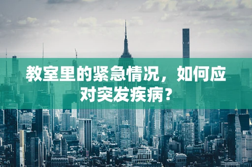 教室里的紧急情况，如何应对突发疾病？