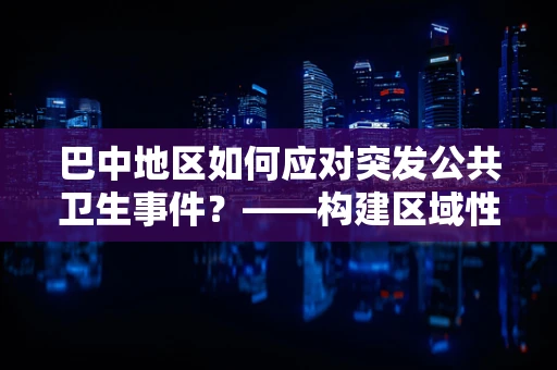 巴中地区如何应对突发公共卫生事件？——构建区域性应急响应体系的关键