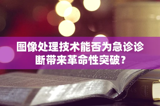 图像处理技术能否为急诊诊断带来革命性突破？